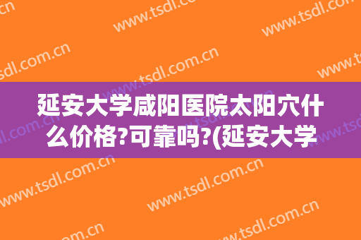 延安大学咸阳医院太阳穴什么价格?可靠吗?(延安大学咸阳医院怎么样?)