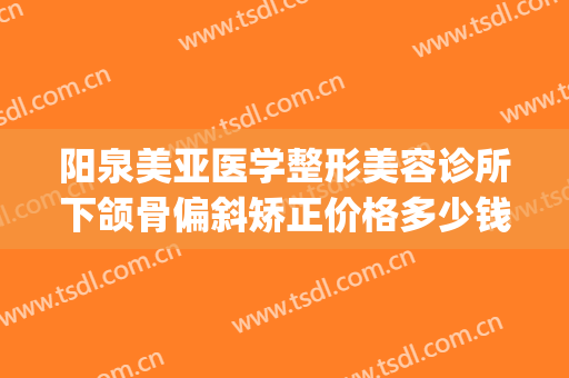 阳泉美亚医学整形美容诊所下颌骨偏斜矫正价格多少钱?可靠吗?(阳泉韩亚整形医院)