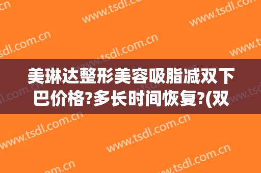 美琳达整形美容吸脂减双下巴价格?多长时间恢复?(双下巴吸脂手术多长时间恢复)