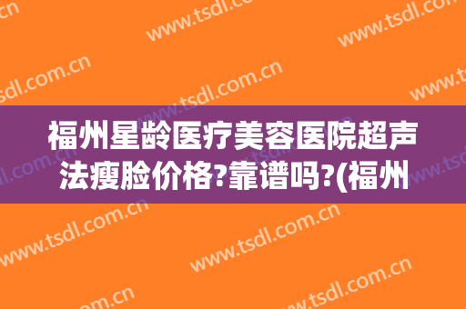 福州星龄医疗美容医院超声法瘦脸价格?靠谱吗?(福州星龄整形)