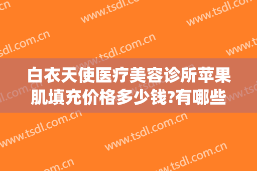 白衣天使医疗美容诊所苹果肌填充价格多少钱?有哪些优势?(武汉白衣天使整形医院)