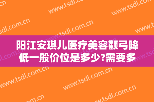 阳江安琪儿医疗美容颧弓降低一般价位是多少?需要多久恢复?