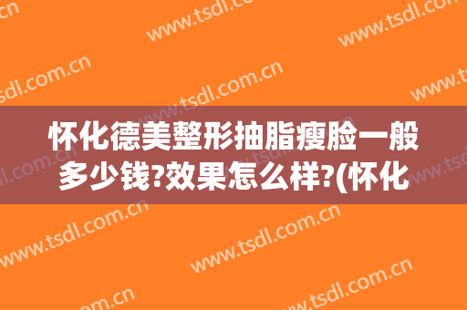 怀化德美整形抽脂瘦脸一般多少钱?效果怎么样?(怀化德美整形正规吗)