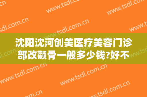 沈阳沈河创美医疗美容门诊部改颧骨一般多少钱?好不好?(沈阳整容医院费用)