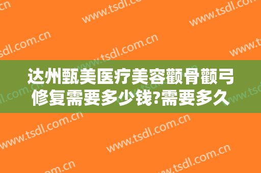 达州甄美医疗美容颧骨颧弓修复需要多少钱?需要多久恢复?