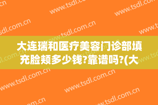 大连瑞和医疗美容门诊部填充脸颊多少钱?靠谱吗?(大连瑞丽医疗整形美容怎么样)