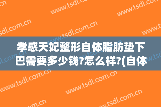 孝感天妃整形自体脂肪垫下巴需要多少钱?怎么样?(自体脂肪下巴填充多少钱)