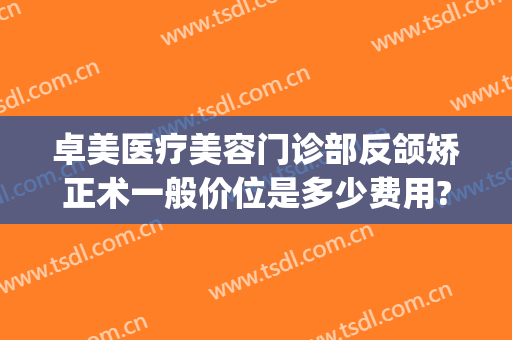 卓美医疗美容门诊部反颌矫正术一般价位是多少费用?靠谱吗?(偏颌矫正费用)