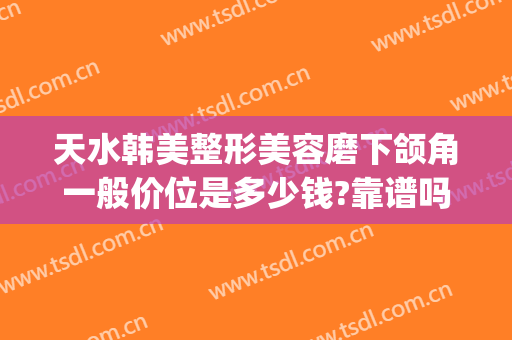 天水韩美整形美容磨下颌角一般价位是多少钱?靠谱吗?(天水韩美整形医院)