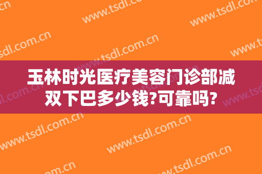 玉林时光医疗美容门诊部减双下巴多少钱?可靠吗?