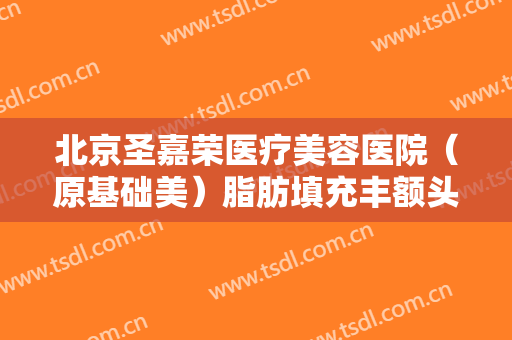 北京圣嘉荣医疗美容医院（原基础美）脂肪填充丰额头一般价位是多少钱?多长时间恢复?