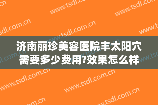 济南丽珍美容医院丰太阳穴需要多少费用?效果怎么样?(济南丽珍整形)