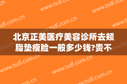 北京正美医疗美容诊所去颊脂垫瘦脸一般多少钱?贵不贵?(华美整形美容医院瘦脸针多少钱)