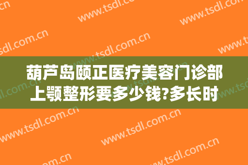 葫芦岛颐正医疗美容门诊部上颚整形要多少钱?多长时间恢复?(颐和整形医院)