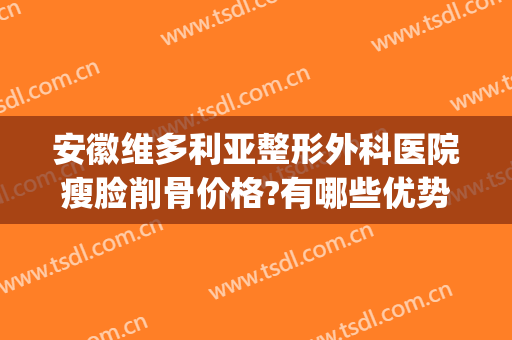 安徽维多利亚整形外科医院瘦脸削骨价格?有哪些优势?(安利维医疗整形)
