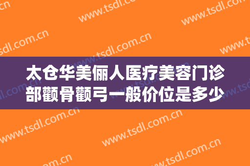 太仓华美俪人医疗美容门诊部颧骨颧弓一般价位是多少?有哪些优势?(太仓俪人整形是正规的医美吗)