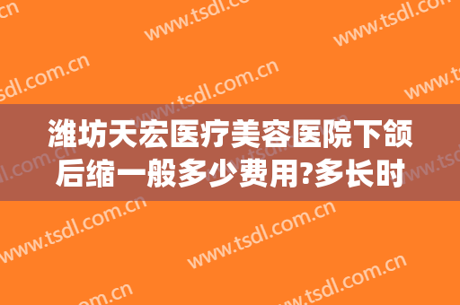 潍坊天宏医疗美容医院下颌后缩一般多少费用?多长时间恢复?(潍坊天宏整形)