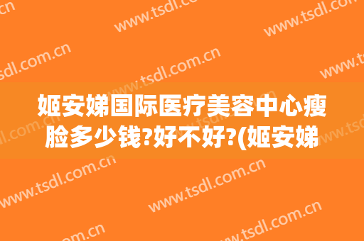 姬安娣国际医疗美容中心瘦脸多少钱?好不好?(姬安娣美容院)