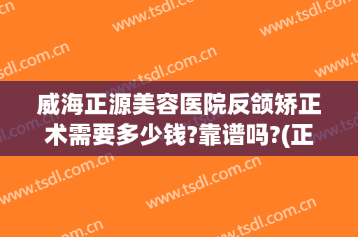 威海正源美容医院反颌矫正术需要多少钱?靠谱吗?(正颌矫正价格)