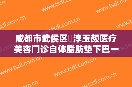成都市武侯区渼淳玉颜医疗美容门诊自体脂肪垫下巴一般多少费用?需要多久恢复?