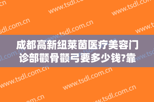 成都高新纽莱茵医疗美容门诊部颧骨颧弓要多少钱?靠谱吗?(成都纽莱茵整形医院)