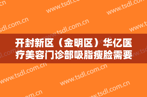 开封新区（金明区）华亿医疗美容门诊部吸脂瘦脸需要多少费用?效果怎么样?