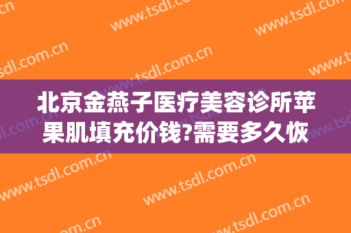 北京金燕子医疗美容诊所苹果肌填充价钱?需要多久恢复?(北京金燕子医疗美容口碑)