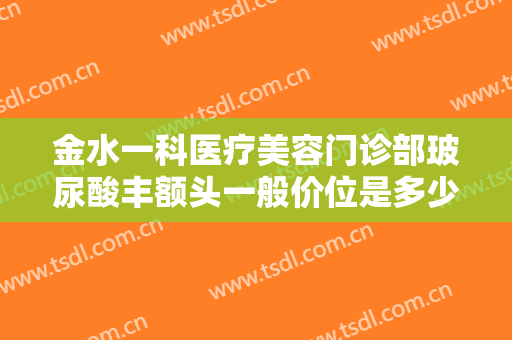 金水一科医疗美容门诊部玻尿酸丰额头一般价位是多少?怎么样?