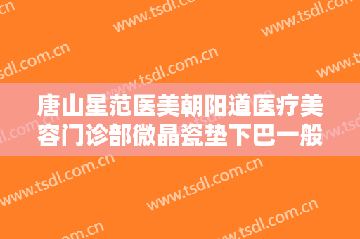 唐山星范医美朝阳道医疗美容门诊部微晶瓷垫下巴一般价位是多少?可靠吗?
