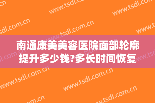 南通康美美容医院面部轮廓提升多少钱?多长时间恢复?(南通康美整形医院医生)