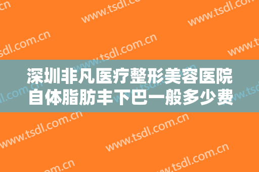深圳非凡医疗整形美容医院自体脂肪丰下巴一般多少费用?效果怎么样?