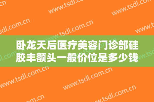 卧龙天后医疗美容门诊部硅胶丰额头一般价位是多少钱?怎么样?