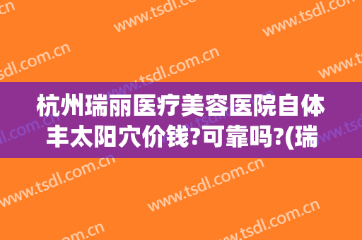 杭州瑞丽医疗美容医院自体丰太阳穴价钱?可靠吗?(瑞丽整形杭州)
