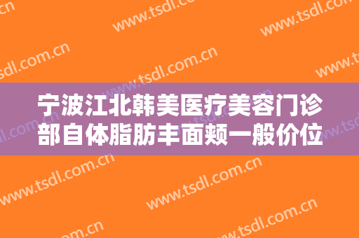 宁波江北韩美医疗美容门诊部自体脂肪丰面颊一般价位是多少?需要多久恢复?