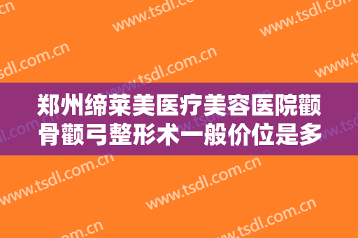 郑州缔莱美医疗美容医院颧骨颧弓整形术一般价位是多少费用?需要多久恢复?