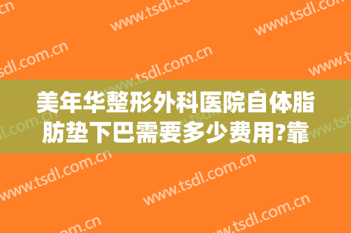 美年华整形外科医院自体脂肪垫下巴需要多少费用?靠谱吗?(正规医院脸部脂肪填充多少钱)