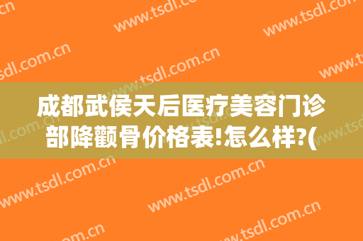 成都武侯天后医疗美容门诊部降颧骨价格表!怎么样?(武侯区美容医院)