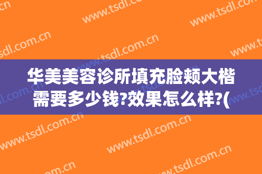 华美美容诊所填充脸颊大楷需要多少钱?效果怎么样?(美容院做个脸多少钱)