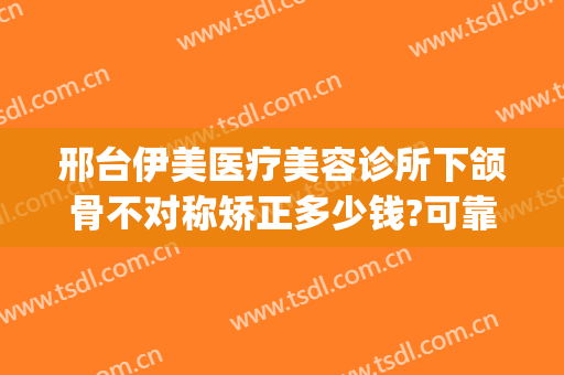 邢台伊美医疗美容诊所下颌骨不对称矫正多少钱?可靠吗?(邢台伊美整形做双眼皮怎么样)