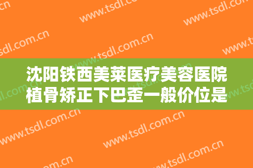沈阳铁西美莱医疗美容医院植骨矫正下巴歪一般价位是多少钱?靠谱吗?