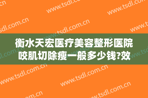 衡水天宏医疗美容整形医院咬肌切除瘦一般多少钱?效果怎么样?(衡水天宏整形电话)