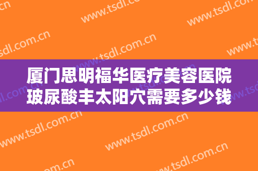 厦门思明福华医疗美容医院玻尿酸丰太阳穴需要多少钱?多长时间恢复?