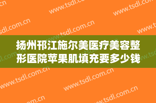 扬州邗江施尔美医疗美容整形医院苹果肌填充要多少钱?靠谱吗?(江苏施尔美整形)