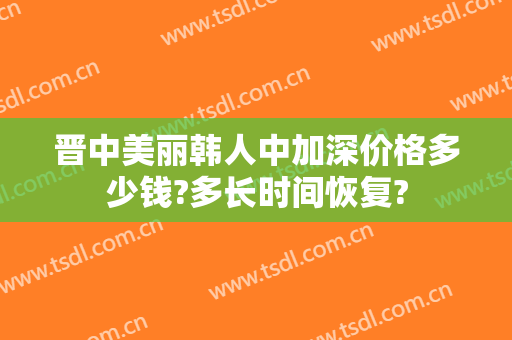 晋中美丽韩人中加深价格多少钱?多长时间恢复?