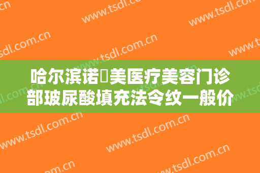 哈尔滨诺嬄美医疗美容门诊部玻尿酸填充法令纹一般价位是多少费用?效果怎么样?