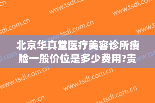 北京华真堂医疗美容诊所瘦脸一般价位是多少费用?贵不贵?(北京华真堂医疗整形)