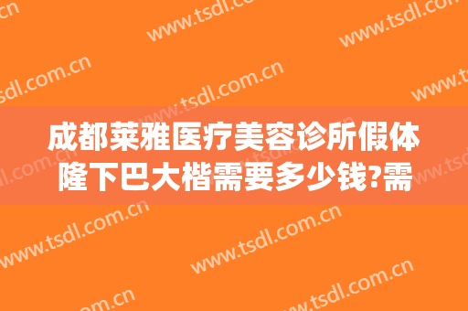 成都莱雅医疗美容诊所假体隆下巴大楷需要多少钱?需要多久恢复?(做假体下巴多少钱大概)
