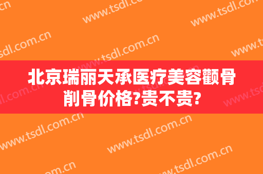 北京瑞丽天承医疗美容颧骨削骨价格?贵不贵?