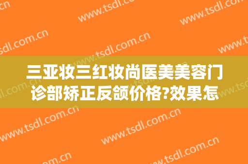 三亚妆三红妆尚医美美容门诊部矫正反颌价格?效果怎么样?(三亚红妆整形医院)