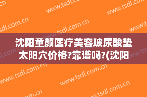 沈阳童颜医疗美容玻尿酸垫太阳穴价格?靠谱吗?(沈阳玻尿酸填充哪家好)